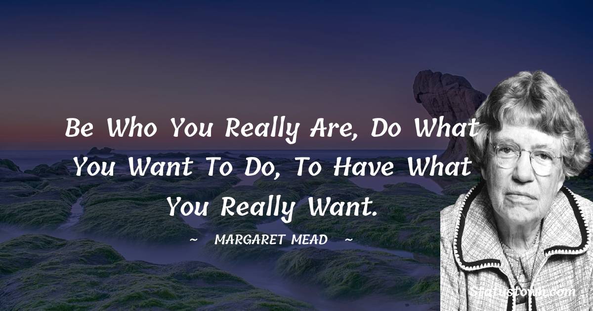 Margaret Mead Quotes - Be who you really are, do what you want to do, to have what you really want.