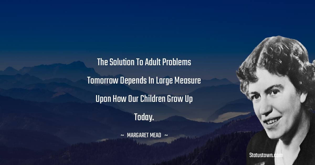 Margaret Mead Quotes - The solution to adult problems tomorrow depends in large measure upon how our children grow up today.