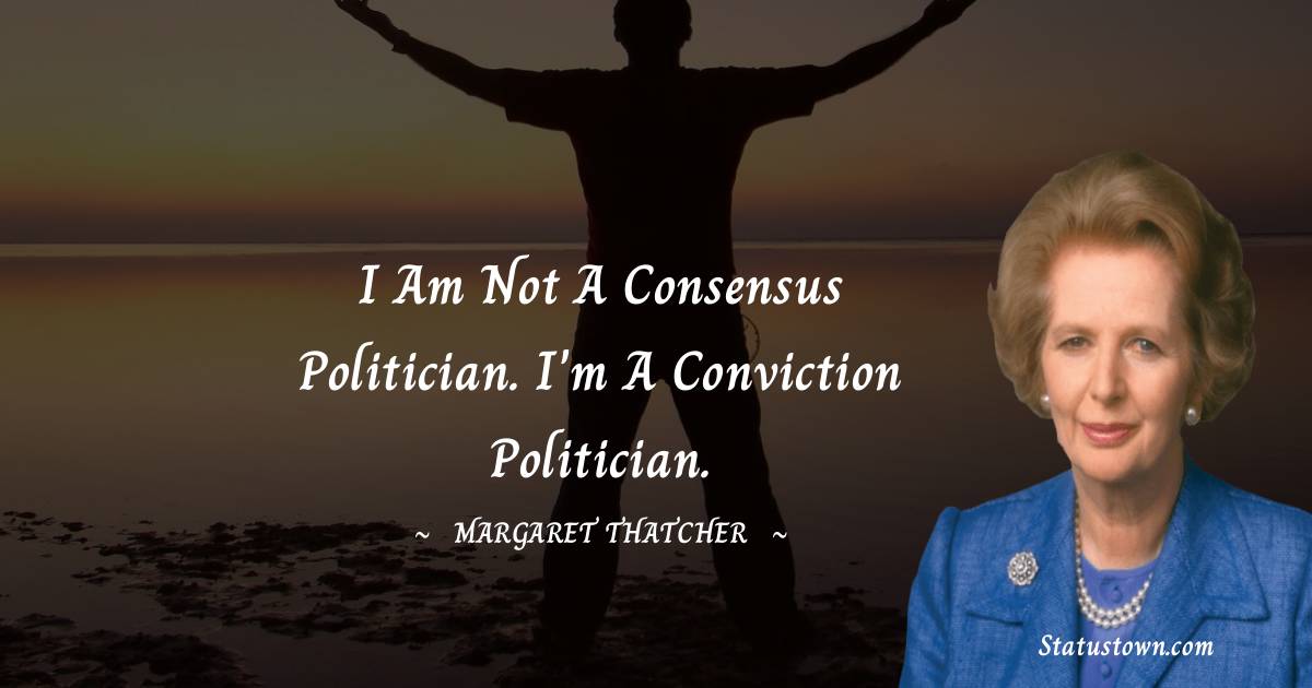 Margaret Thatcher Quotes - I am not a consensus politician. I'm a conviction politician.