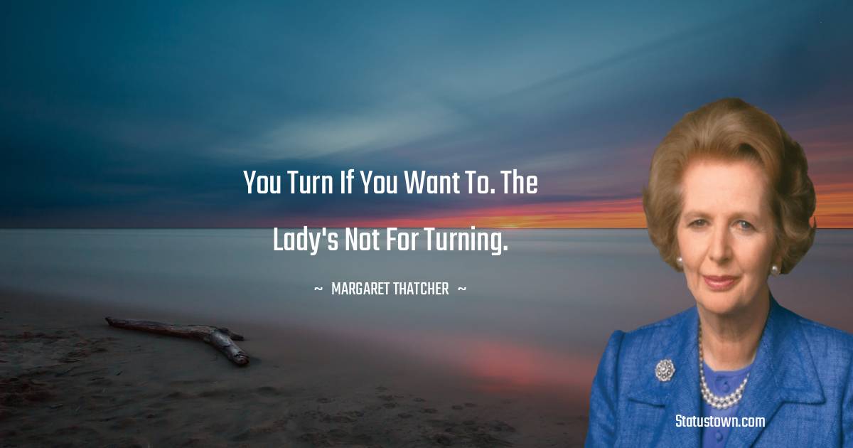 You turn if you want to. The Lady's not for turning. - Margaret Thatcher quotes