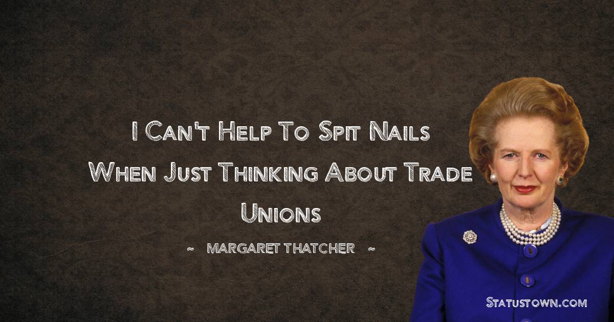 I can't help to spit nails when just thinking about Trade Unions - Margaret Thatcher quotes