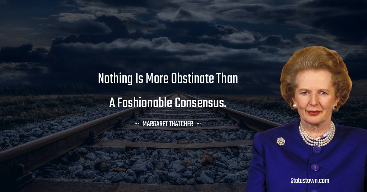Margaret Thatcher Quotes - Nothing is more obstinate than a fashionable consensus.