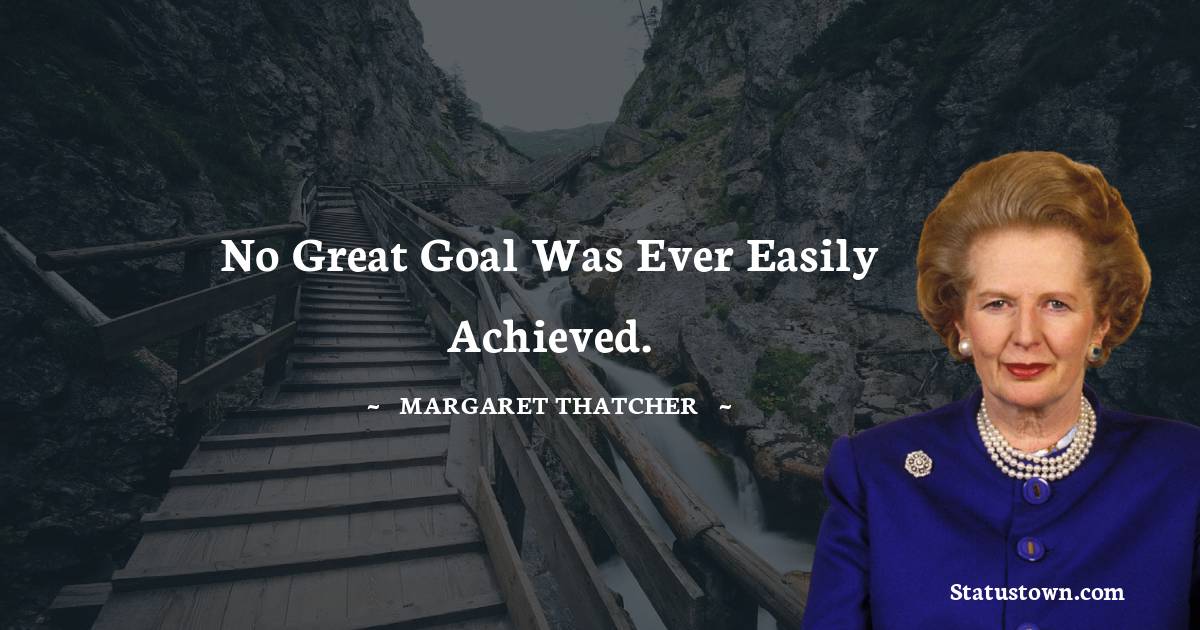 No great goal was ever easily achieved. - Margaret Thatcher quotes