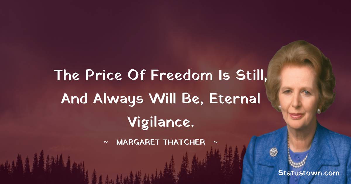 Margaret Thatcher Quotes - The price of freedom is still, and always will be, eternal vigilance.