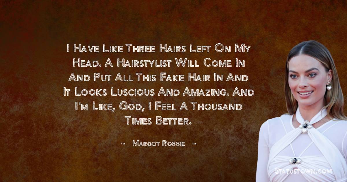 Margot Robbie Quotes - I have like three hairs left on my head. A hairstylist will come in and put all this fake hair in and it looks luscious and amazing. And I'm like, god, I feel a thousand times better.