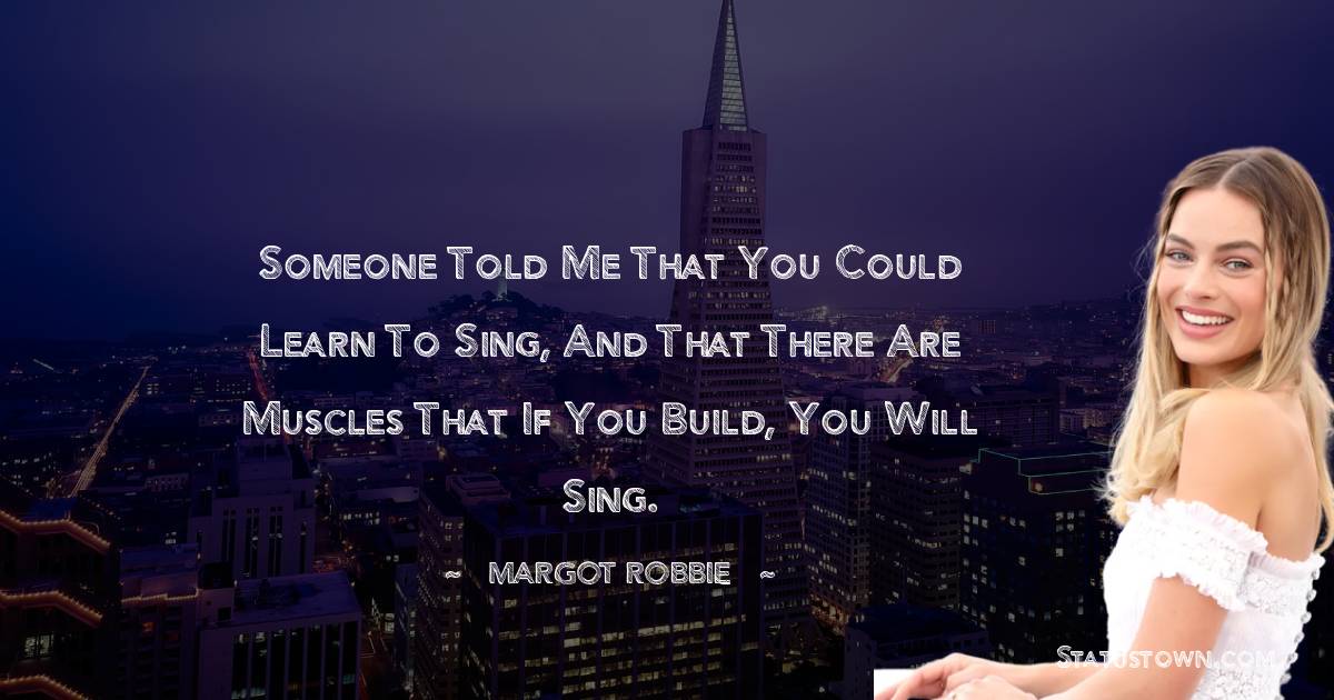 Someone told me that you could learn to sing, and that there are muscles that if you build, you will sing. - Margot Robbie quotes