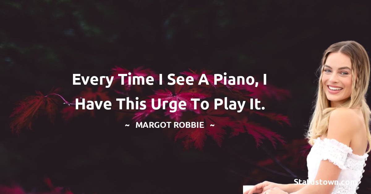 Margot Robbie Quotes - Every time I see a piano, I have this urge to play it.
