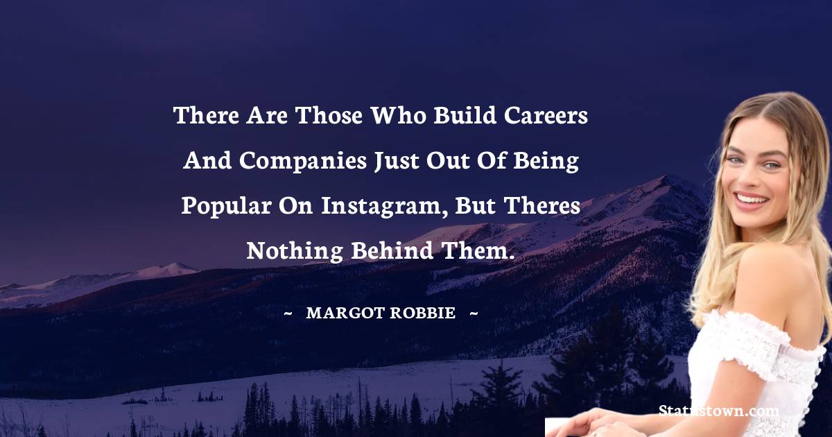 There are those who build careers and companies just out of being popular on Instagram, but theres nothing behind them. - Margot Robbie quotes