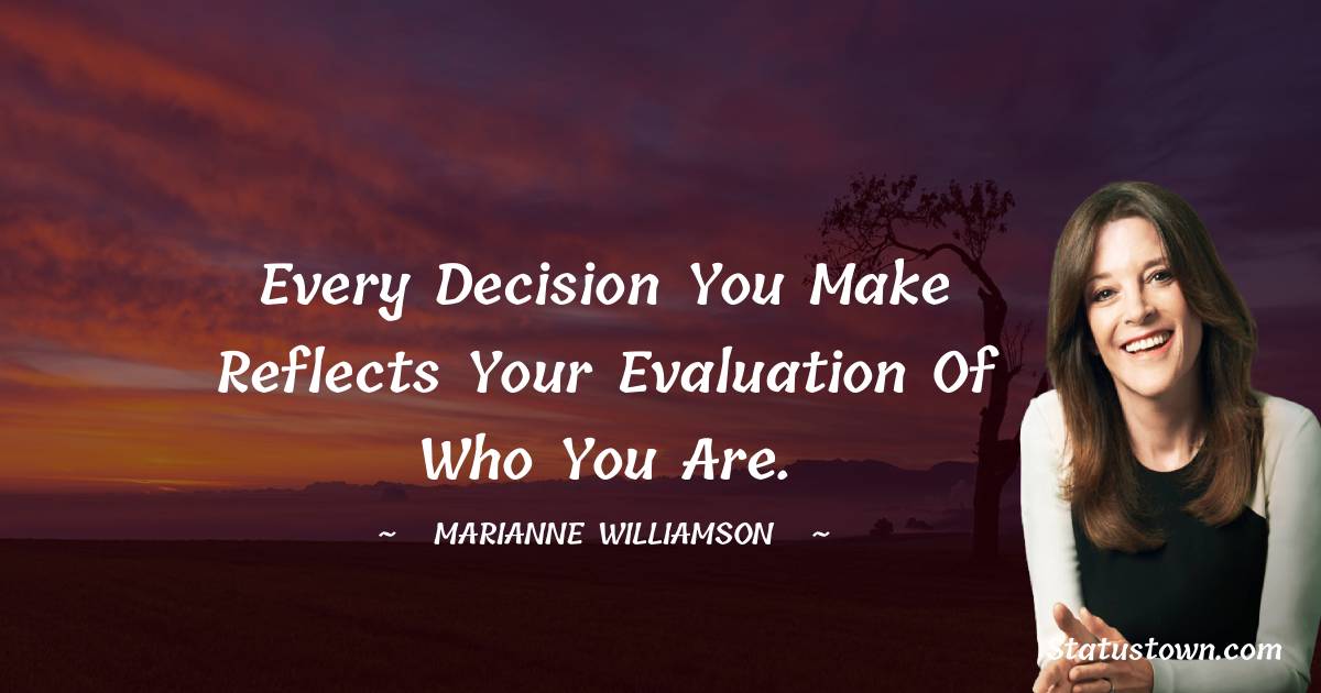 Every decision you make reflects your evaluation of who you are. - Marianne Williamson quotes