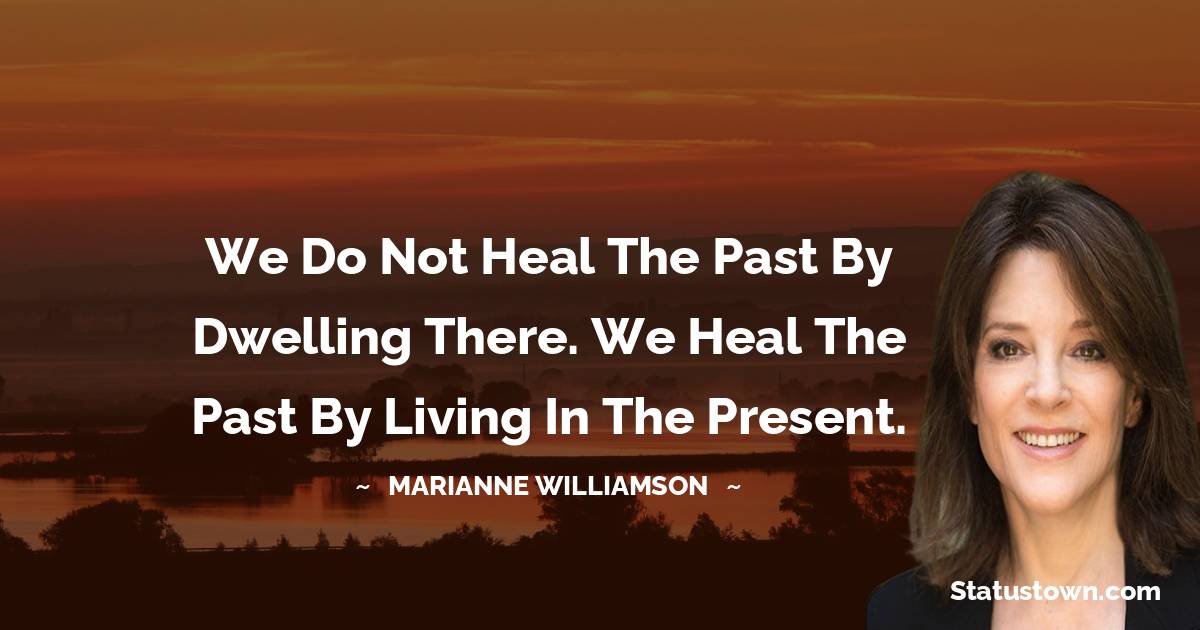 Marianne Williamson Quotes - We do not heal the past by dwelling there. We heal the past by living in the present.