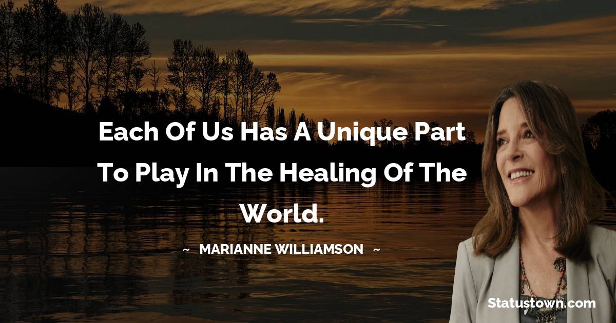 Marianne Williamson Quotes - Each of us has a unique part to play in the healing of the world.