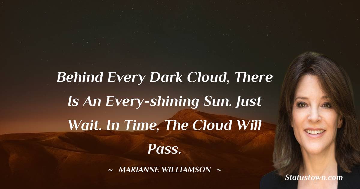 Behind every dark cloud, there is an every-shining sun. Just wait. In time, the cloud will pass.