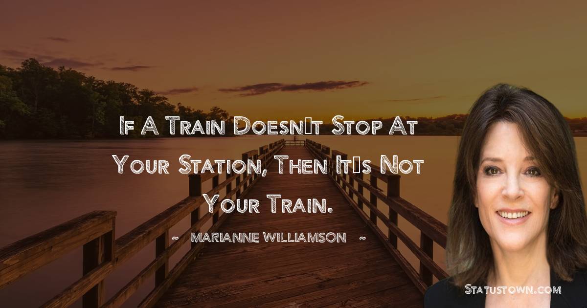 Marianne Williamson Quotes - If a train doesn’t stop at your station, then it’s not your train.