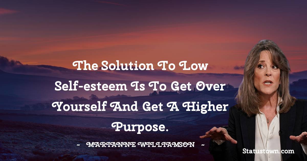 Marianne Williamson Quotes - The solution to low self-esteem is to get over yourself and get a higher purpose.