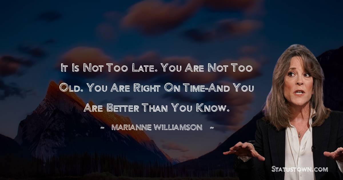 Marianne Williamson Quotes - It is not too late. You are not too old. You are right on time-And you are better than you know.