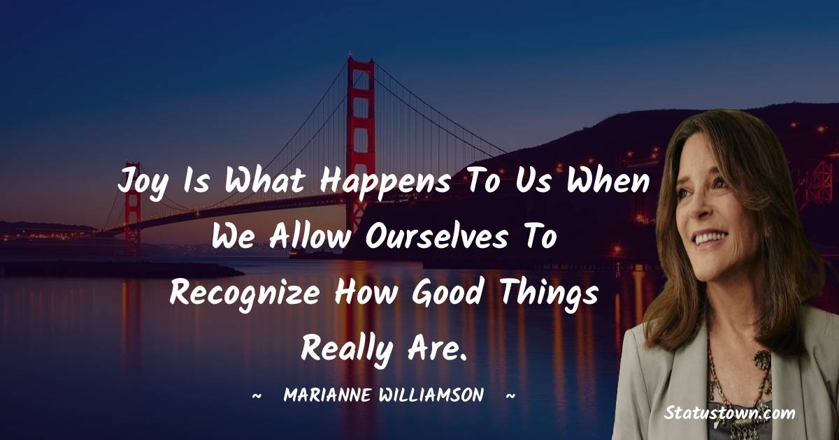 Marianne Williamson Quotes - Joy is what happens to us when we allow ourselves to recognize how good things really are.