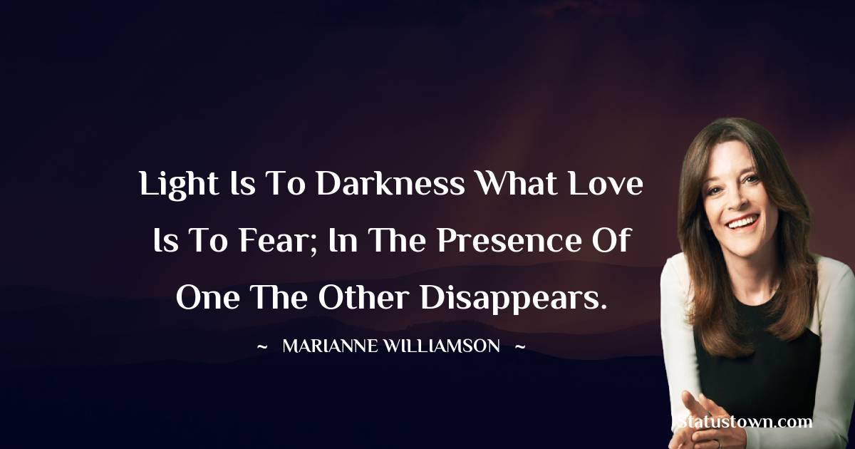 Marianne Williamson Quotes - Light is to darkness what love is to fear; in the presence of one the other disappears.