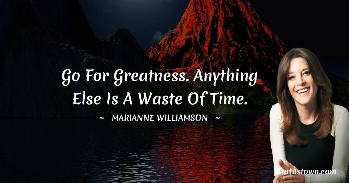 Marianne Williamson Quotes - Go for greatness. Anything else is a waste of time.