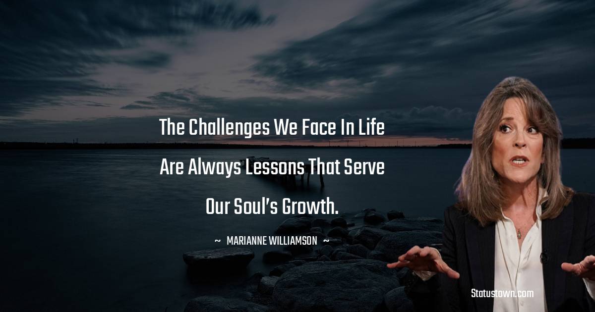 Marianne Williamson Quotes - The challenges we face in life are always lessons that serve our soul’s growth.