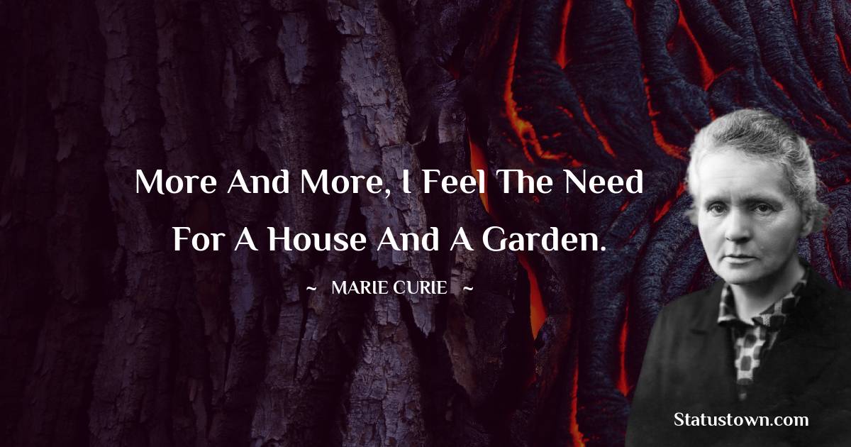 Marie Curie Quotes - More and more, I feel the need for a house and a garden.