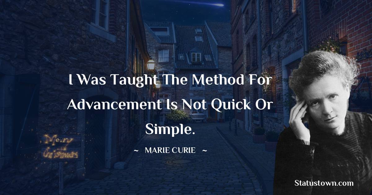 Marie Curie Quotes - I was taught the method for advancement is not quick or simple.