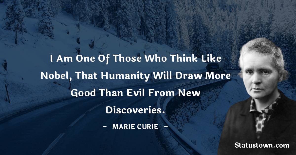 Marie Curie Quotes - I am one of those who think like Nobel, that humanity will draw more good than evil from new discoveries.
