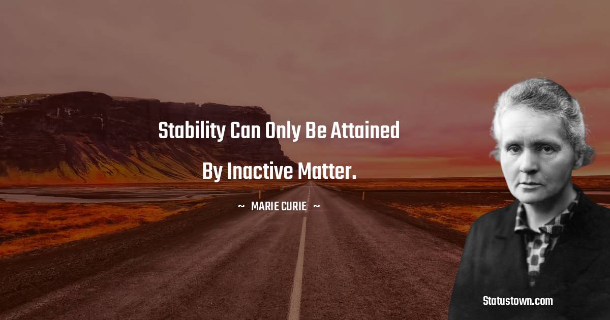 Marie Curie Quotes - Stability can only be attained by inactive matter.