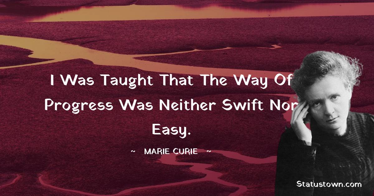Marie Curie Quotes - I was taught that the way of progress was neither swift nor easy.