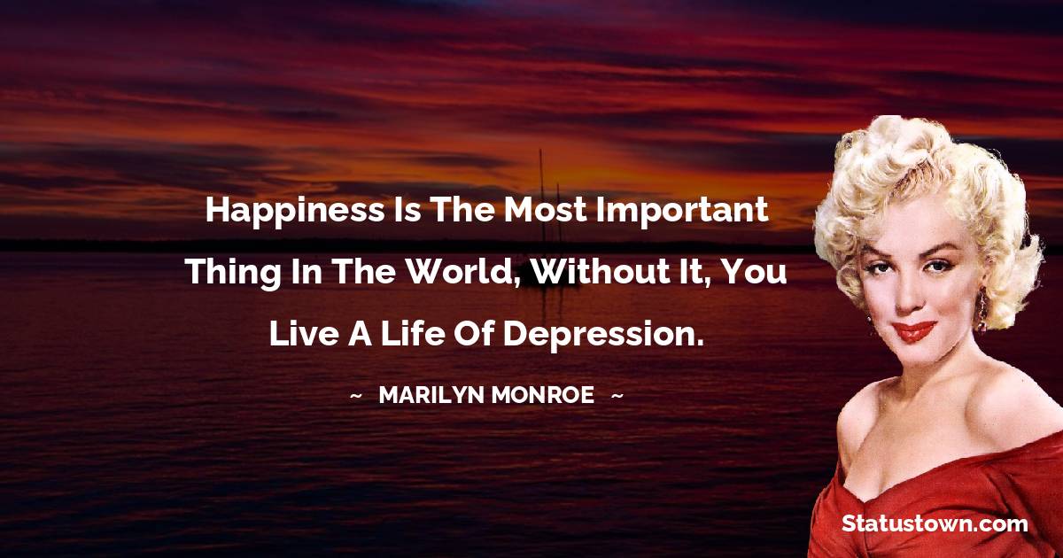 Marilyn Monroe Quotes - Happiness is the most important thing in the world, without it, you live a life of depression.