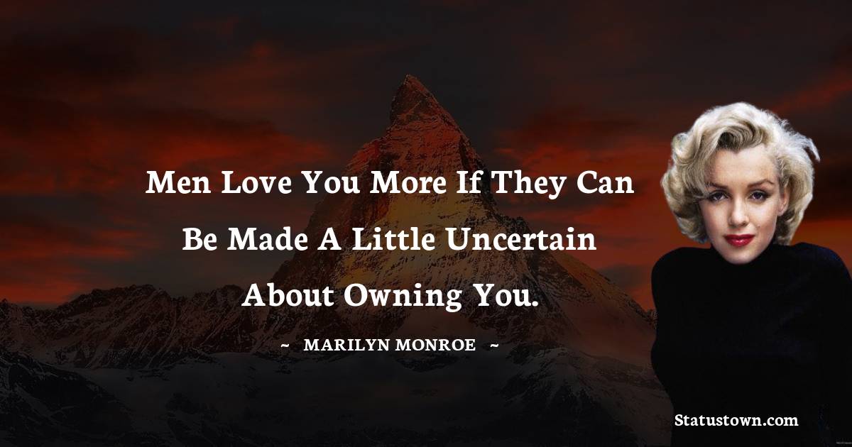 Marilyn Monroe Quotes - Men love you more if they can be made a little uncertain about owning you.