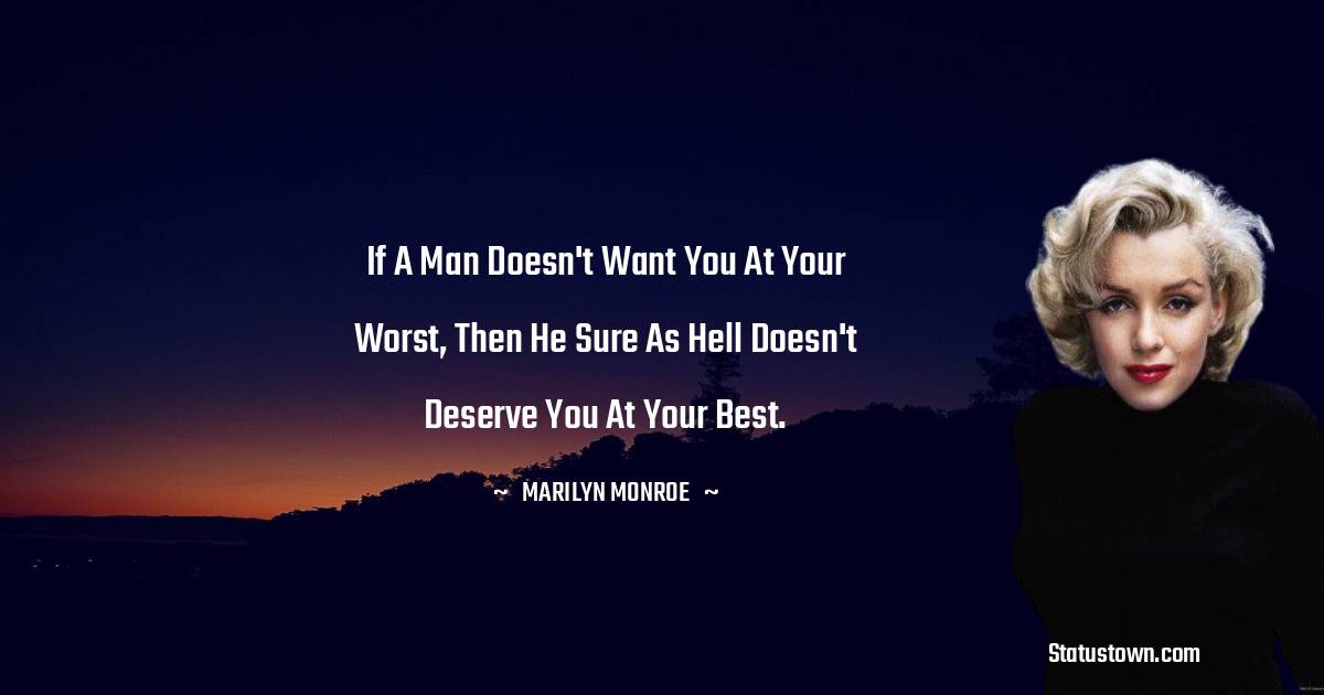 If a man doesn't want you at your worst, then he sure as hell doesn't deserve you at your best.