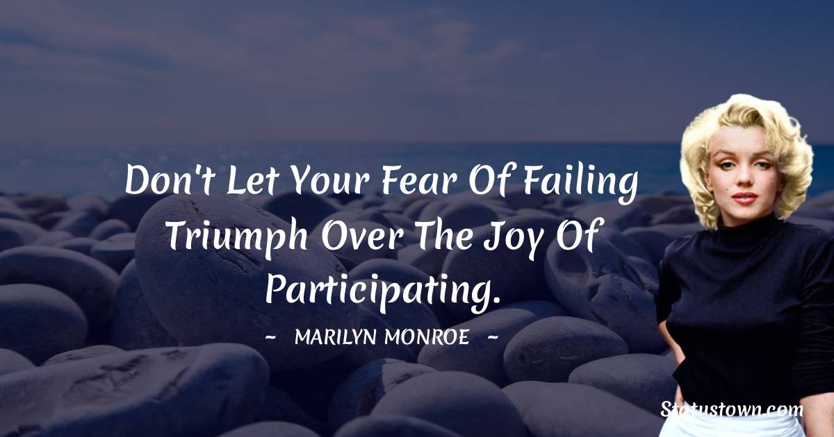 Don't let your fear of failing triumph over the joy of participating. - Marilyn Monroe quotes