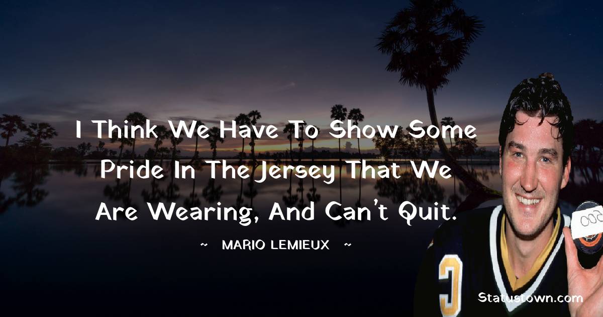 Mario Lemieux Quotes - I think we have to show some pride in the jersey that we are wearing, and can’t quit.
