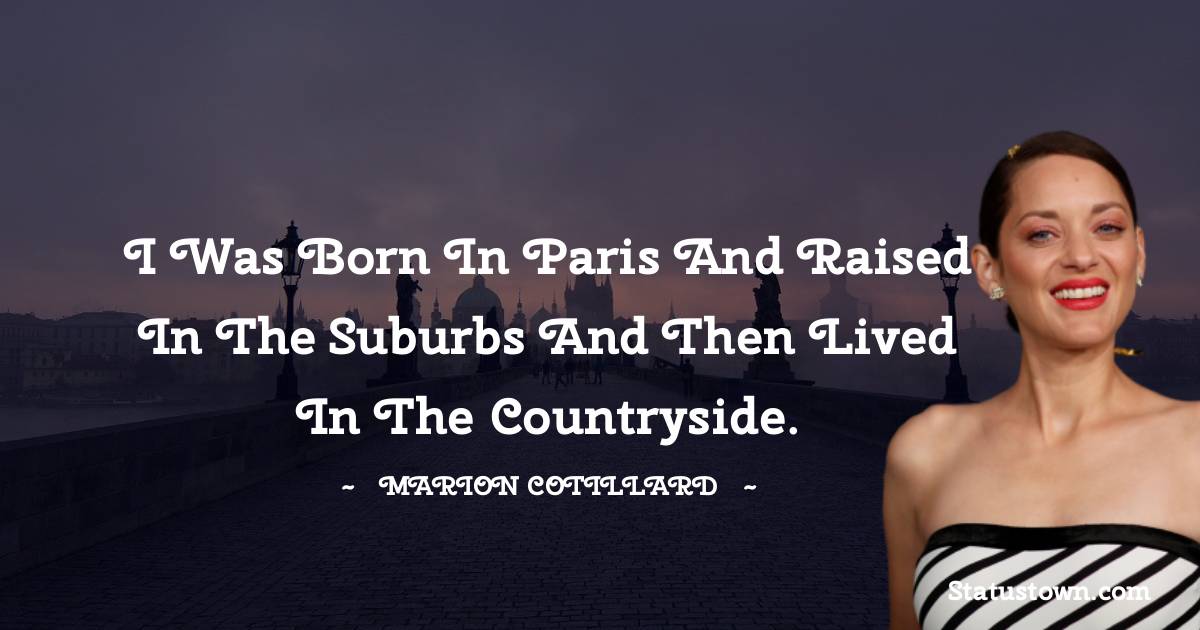 I was born in Paris and raised in the suburbs and then lived in the countryside. -  Marion Cotillard quotes