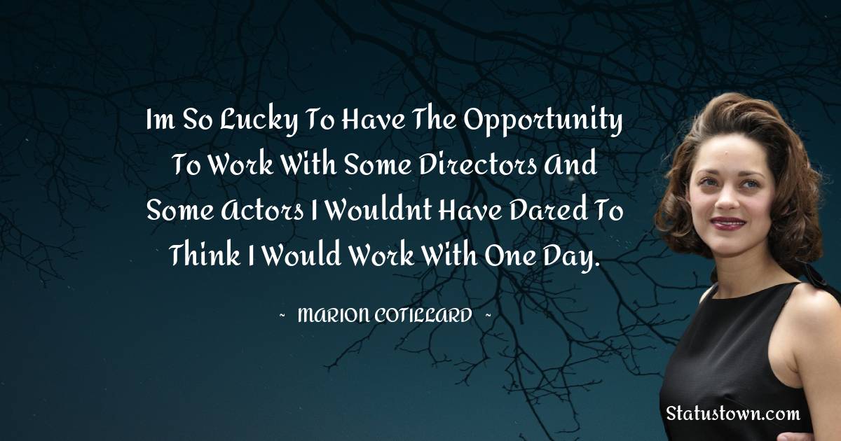 Im so lucky to have the opportunity to work with some directors and some actors I wouldnt have dared to think I would work with one day. -  Marion Cotillard quotes