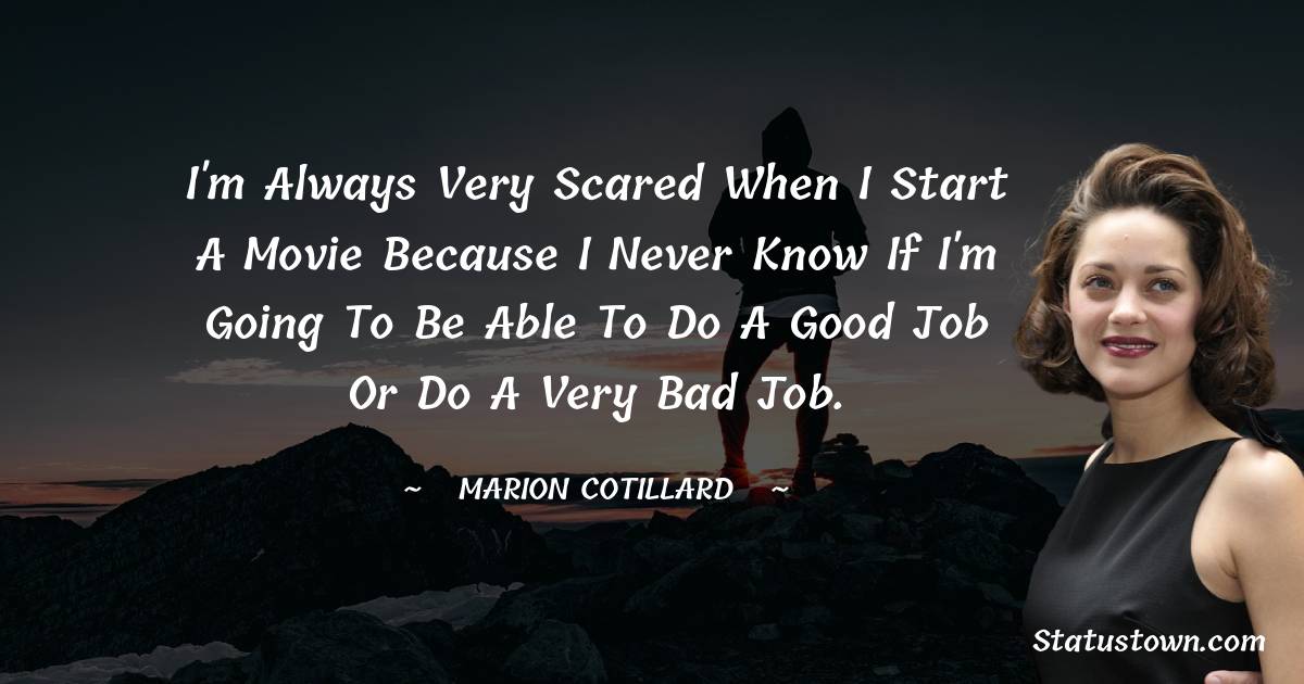 I'm always very scared when I start a movie because I never know if I'm going to be able to do a good job or do a very bad job. -  Marion Cotillard quotes