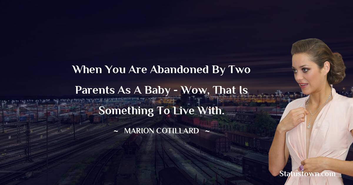 When you are abandoned by two parents as a baby - wow, that is something to live with. -  Marion Cotillard quotes