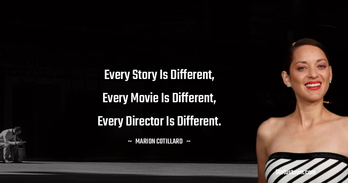 Every Story is different, Every Movie is different, Every Director is different. -  Marion Cotillard quotes