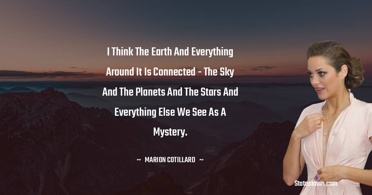 I think the Earth and everything around it is connected - the sky and the planets and the stars and everything else we see as a mystery. -  Marion Cotillard quotes