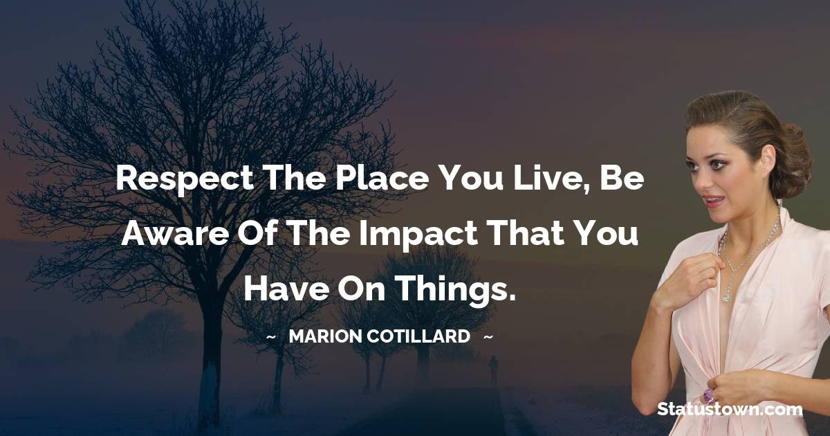 Respect the place you live, be aware of the impact that you have on things. -  Marion Cotillard quotes