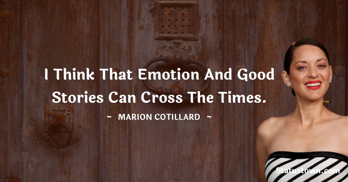 I think that emotion and good stories can cross the times. -  Marion Cotillard quotes