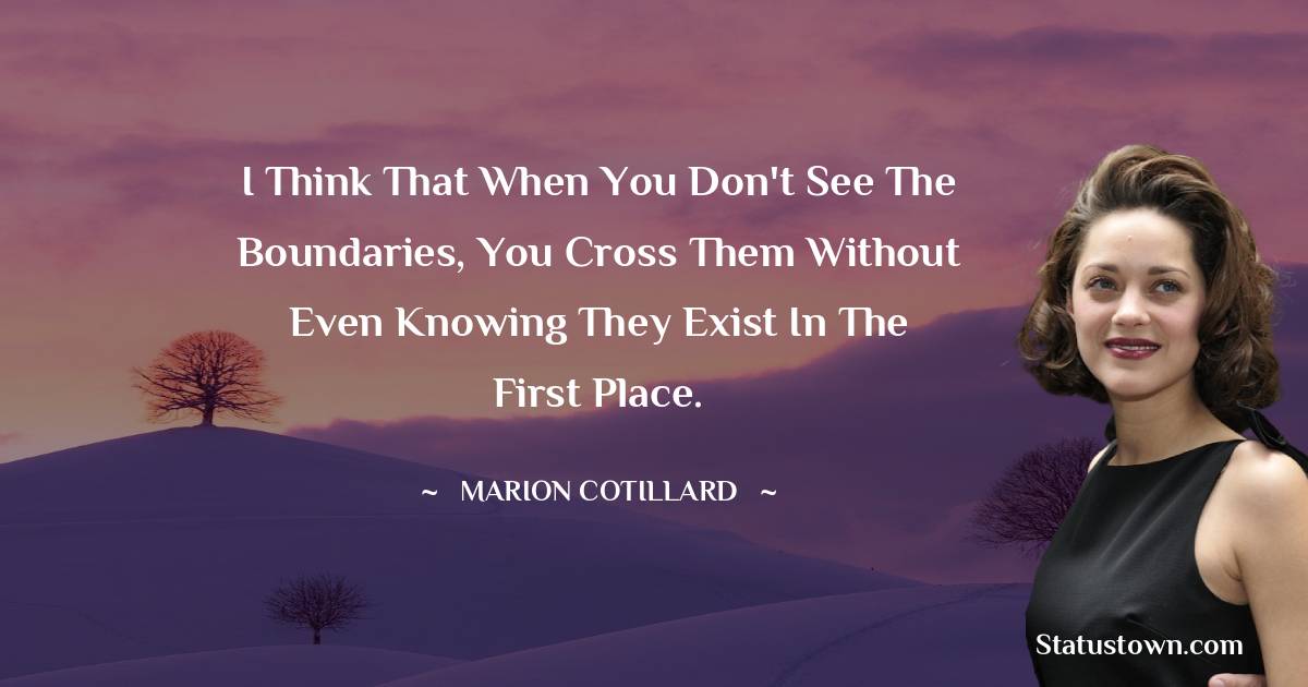 I think that when you don't see the boundaries, you cross them without even knowing they exist in the first place. -  Marion Cotillard quotes