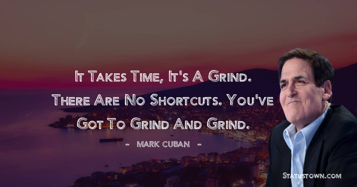 It takes time, it's a grind. There are no shortcuts. You've got to grind and grind. - Mark Cuban quotes