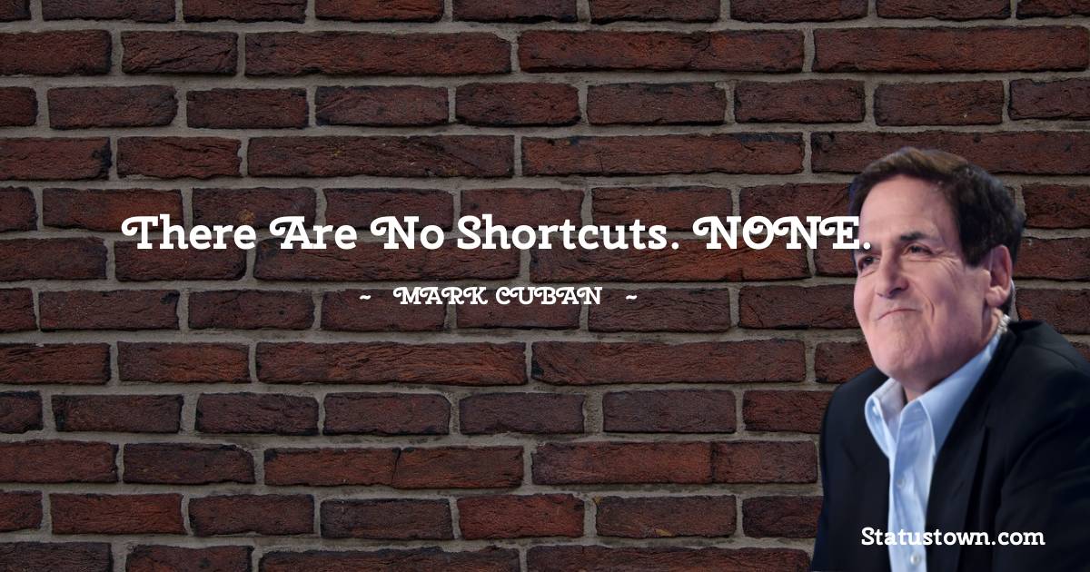 There are no shortcuts. NONE. - Mark Cuban quotes