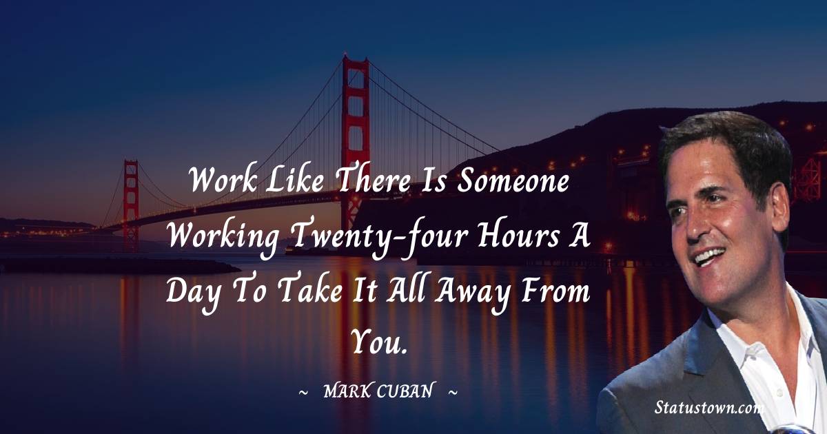 Work like there is someone working twenty-four hours a day to take it all away from you. - Mark Cuban quotes