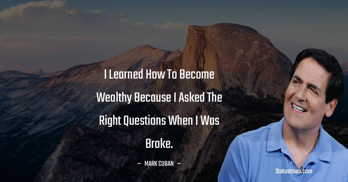 Mark Cuban Quotes - I learned how to become wealthy because I asked the right questions when I was broke.