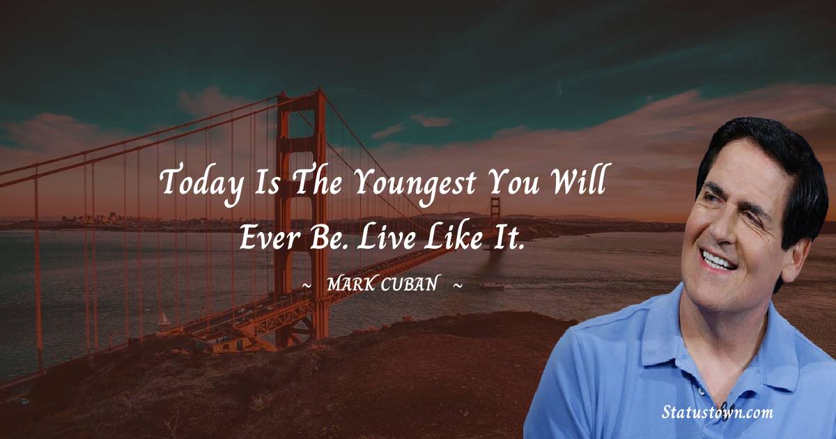 Mark Cuban Quotes - Today is the youngest you will ever be. Live like it.