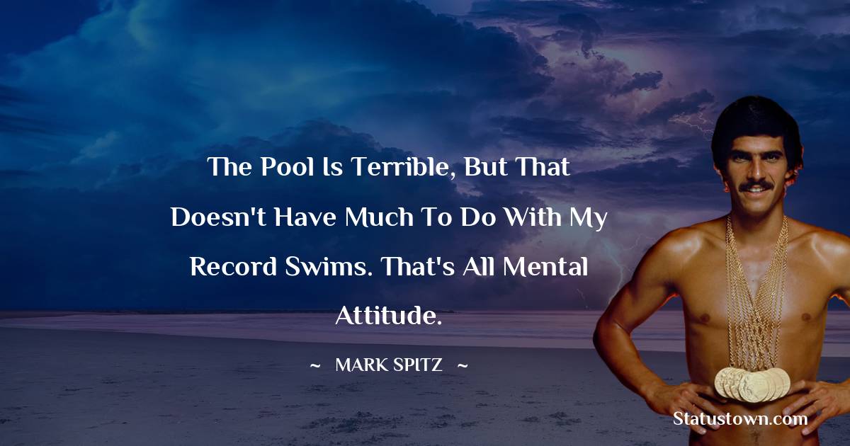 The pool is terrible, but that doesn't have much to do with my record swims. That's all mental attitude. - Mark Spitz quotes