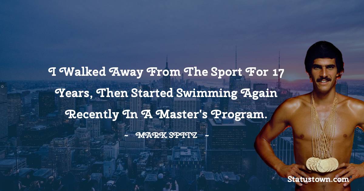 I walked away from the sport for 17 years, then started swimming again recently in a master's program. - Mark Spitz quotes