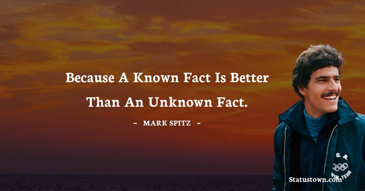 Mark Spitz Quotes - Because a known fact is better than an unknown fact.